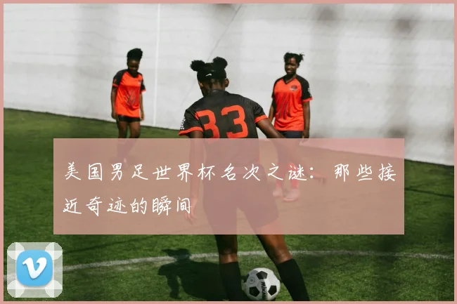 美国男足世界杯名次之谜：那些接近奇迹的瞬间