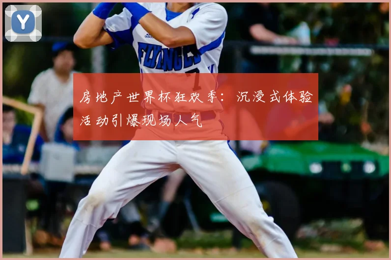 房地产世界杯狂欢季：沉浸式体验活动引爆现场人气