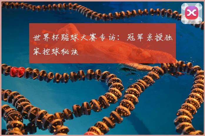 世界杯踮球大赛专访:冠军亲授独家控球秘诀