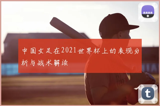 中国女足在2021世界杯上的表现分析与战术解读