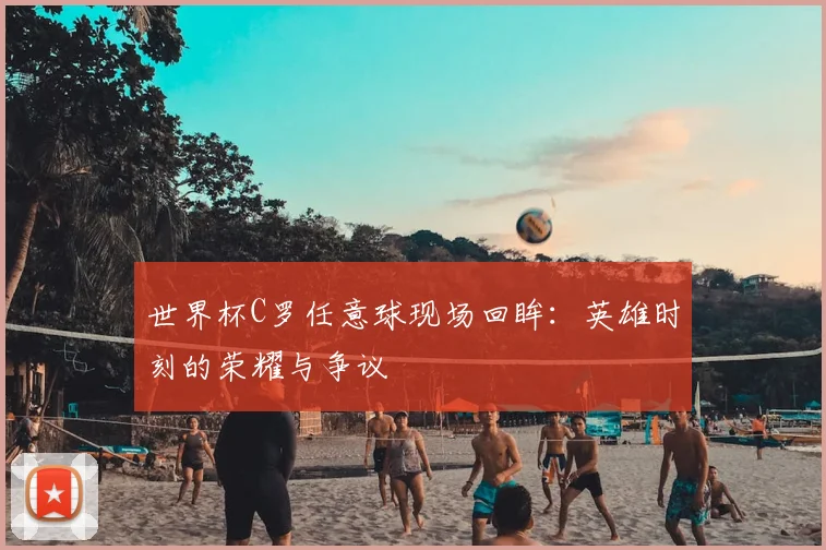 世界杯C罗任意球现场回眸：英雄时刻的荣耀与争议