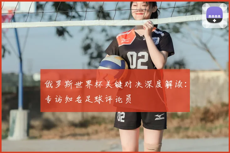 俄罗斯世界杯关键对决深度解读：专访知名足球评论员