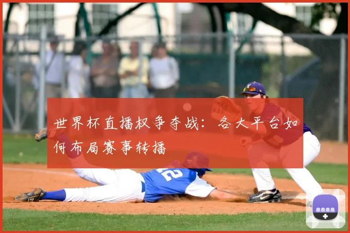世界杯直播权争夺战：各大平台如何布局赛事转播
