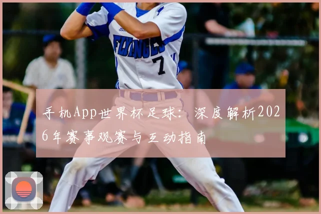 手机App世界杯足球：深度解析2026年赛事观赛与互动指南