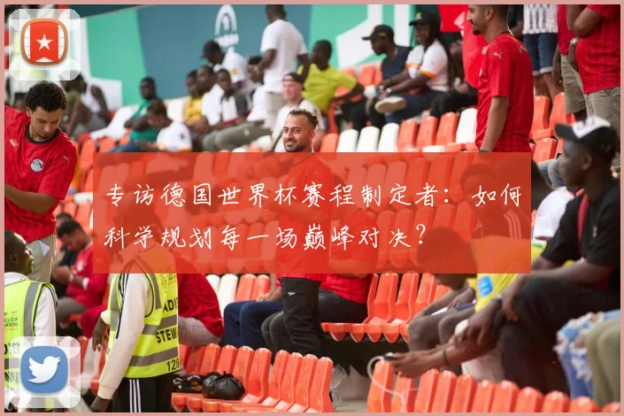 专访德国世界杯赛程制定者:如何科学规划每一场巅峰对决?