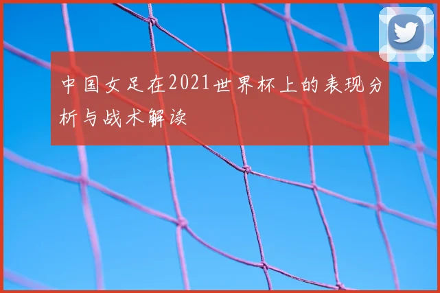 中国女足在2021世界杯上的表现分析与战术解读