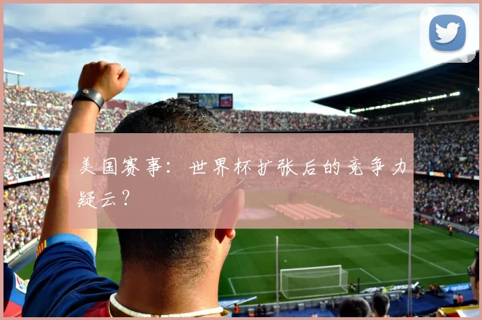 美国赛事：世界杯扩张后的竞争力疑云？