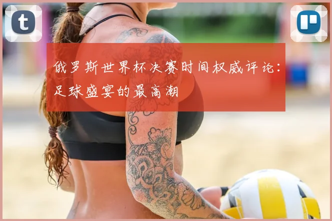 俄罗斯世界杯决赛时间权威评论：足球盛宴的最高潮