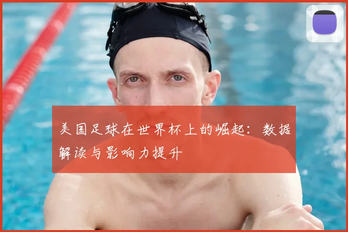美国足球在世界杯上的崛起：数据解读与影响力提升