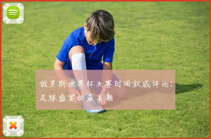 俄罗斯世界杯决赛时间权威评论：足球盛宴的最高潮