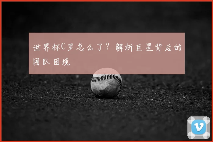 世界杯C罗怎么了？解析巨星背后的团队困境