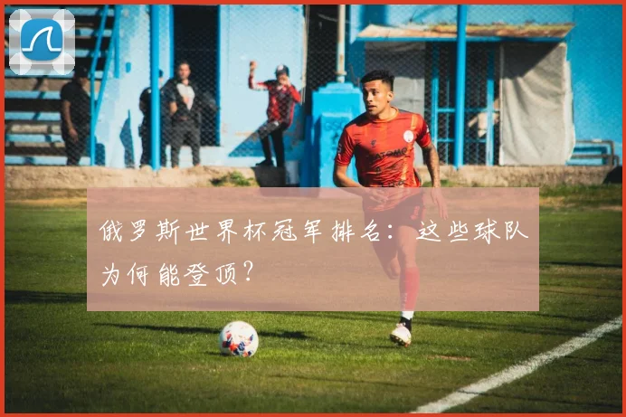 俄罗斯世界杯冠军排名：这些球队为何能登顶？