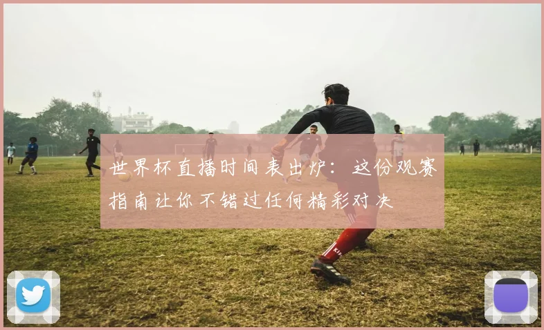 世界杯直播时间表出炉：这份观赛指南让你不错过任何精彩对决