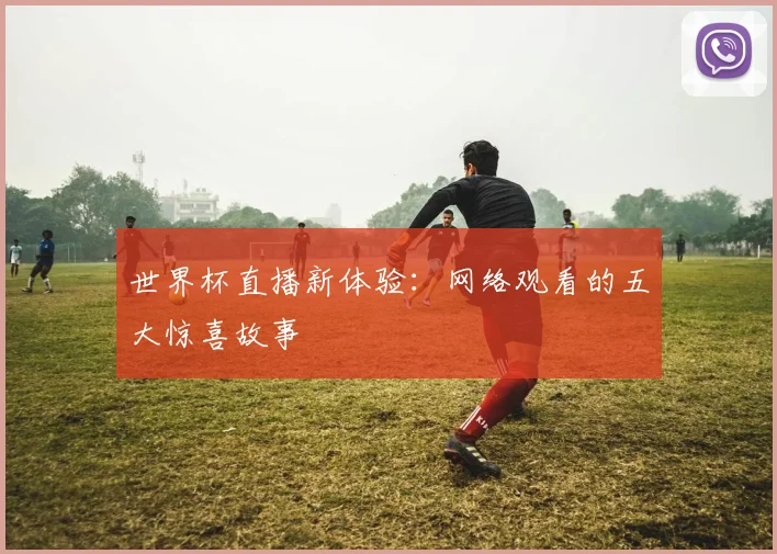 世界杯直播新体验：网络观看的五大惊喜故事