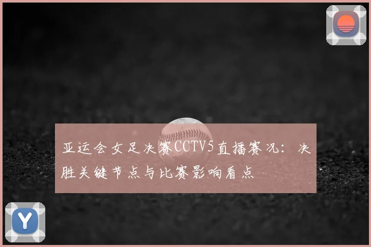 亚运会女足决赛CCTV5直播赛况:决胜关键节点与比赛影响看点