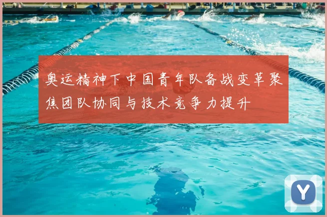 奥运精神下中国青年队备战变革聚焦团队协同与技术竞争力提升