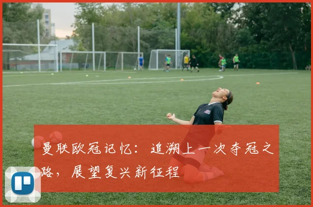 曼联欧冠记忆:追溯上一次夺冠之路,展望复兴新征程