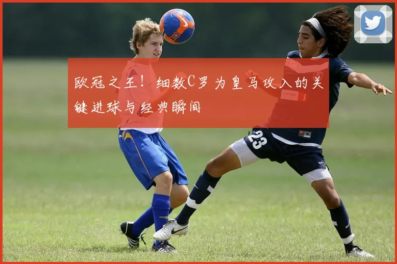 欧冠之王！细数C罗为皇马攻入的关键进球与经典瞬间