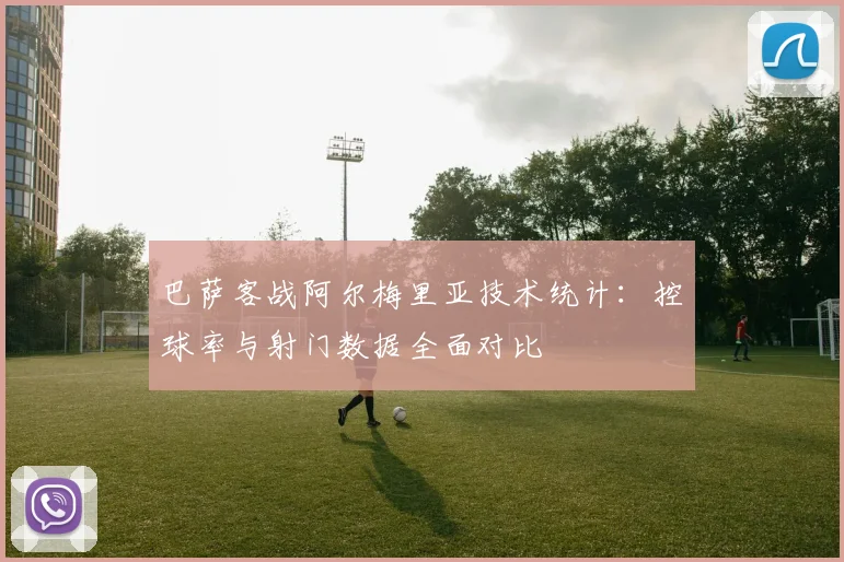 巴萨客战阿尔梅里亚技术统计:控球率与射门数据全面对比