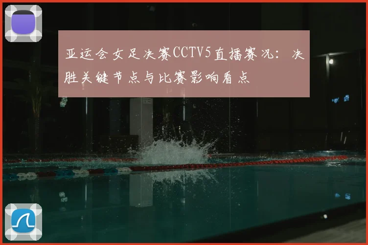 亚运会女足决赛CCTV5直播赛况:决胜关键节点与比赛影响看点