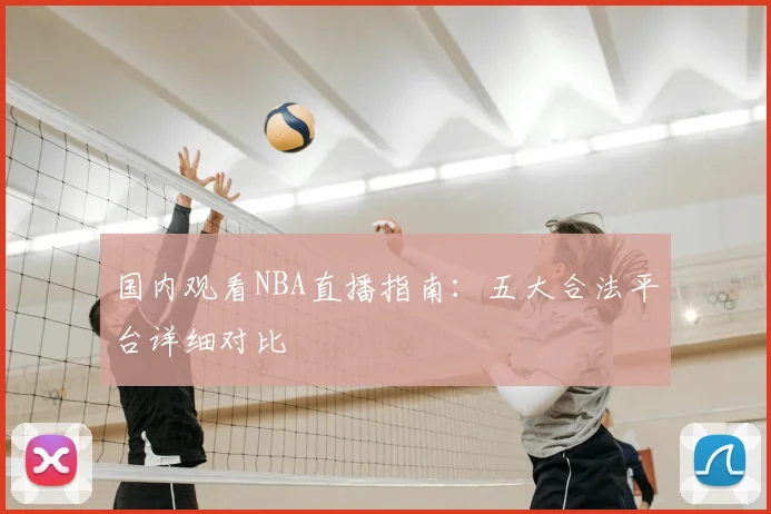 国内观看NBA直播指南：五大合法平台详细对比