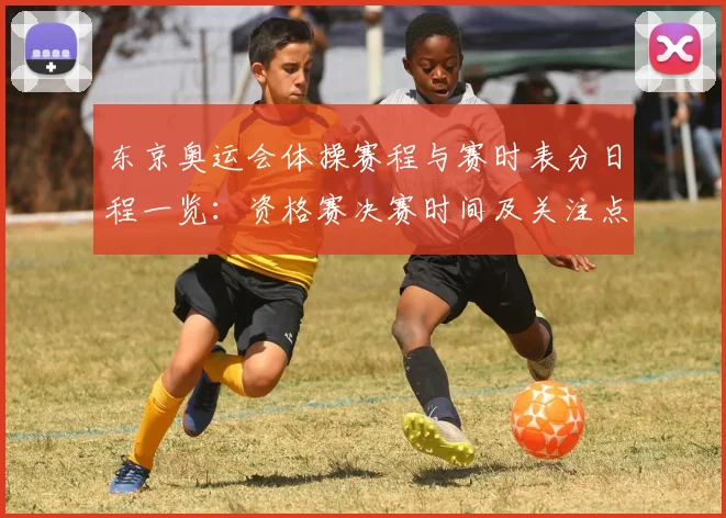 东京奥运会体操赛程与赛时表分日程一览:资格赛决赛时间及关注点