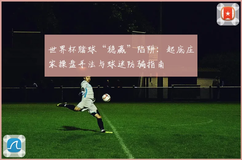 世界杯赌球“稳赢”陷阱：起底庄家操盘手法与球迷防骗指南