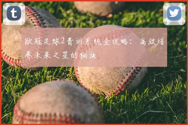 欧冠足球2青训系统全攻略：高效培养未来之星的秘诀