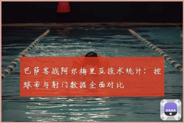 巴萨客战阿尔梅里亚技术统计:控球率与射门数据全面对比