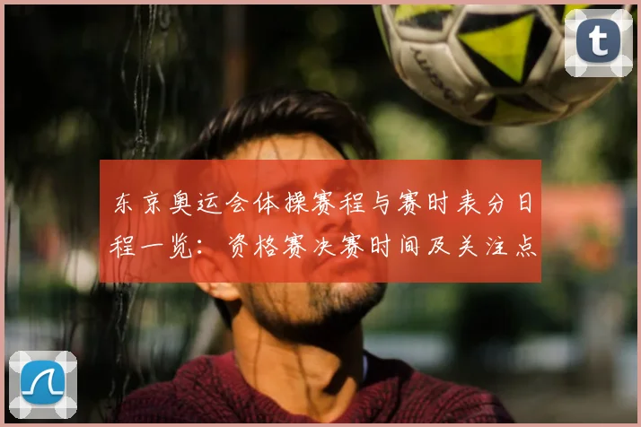 东京奥运会体操赛程与赛时表分日程一览:资格赛决赛时间及关注点