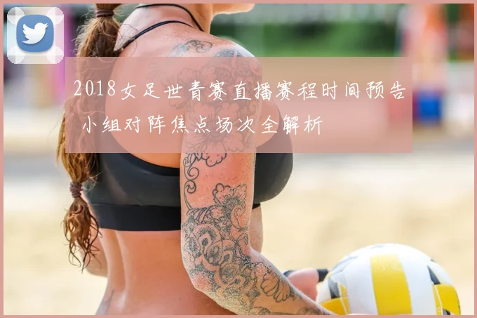 2018女足世青赛直播赛程时间预告 小组对阵焦点场次全解析