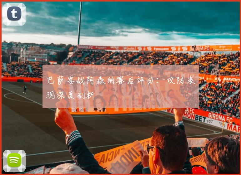 巴萨客战阿森纳赛后评分:攻防表现深度剖析