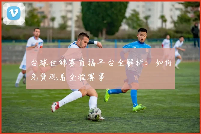 台球世锦赛直播平台全解析：如何免费观看全程赛事