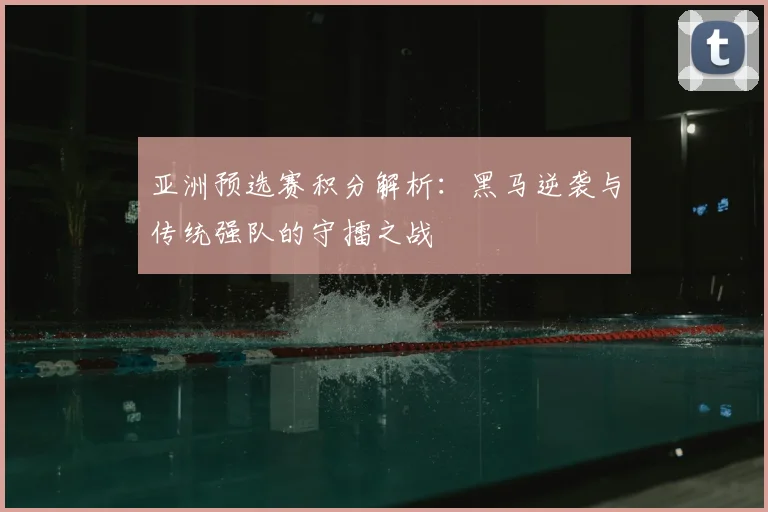 亚洲预选赛积分解析：黑马逆袭与传统强队的守擂之战