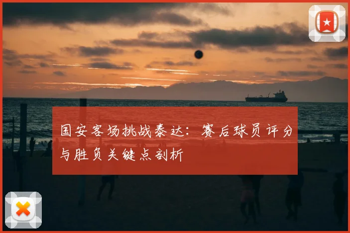 国安客场挑战泰达：赛后球员评分与胜负关键点剖析