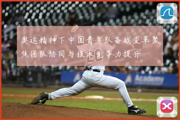 奥运精神下中国青年队备战变革聚焦团队协同与技术竞争力提升