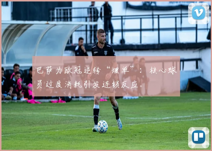 巴萨为欧冠逆转“埋单”:核心球员过度消耗引发连锁反应。