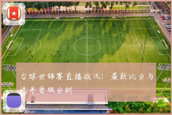 台球世锦赛直播战况：最新比分与选手晋级分析