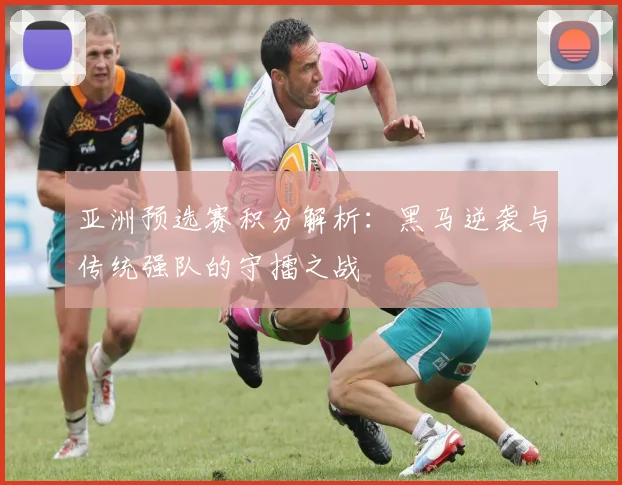 亚洲预选赛积分解析：黑马逆袭与传统强队的守擂之战