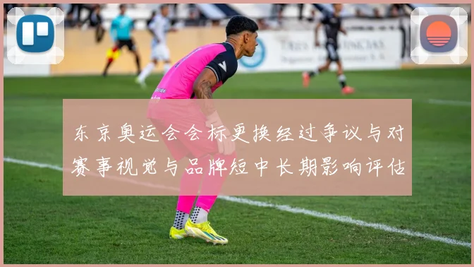 东京奥运会会标更换经过争议与对赛事视觉与品牌短中长期影响评估