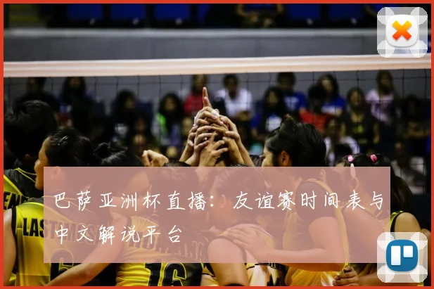 巴萨亚洲杯直播：友谊赛时间表与中文解说平台